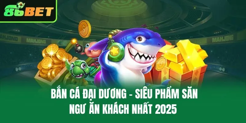 Bắn Cá Đại Dương – Siêu Phẩm Săn Ngư Ăn Khách Nhất 2025