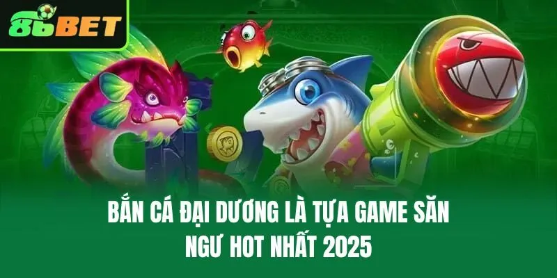 Bắn cá đại dương là tựa game săn ngư hot nhất 2025