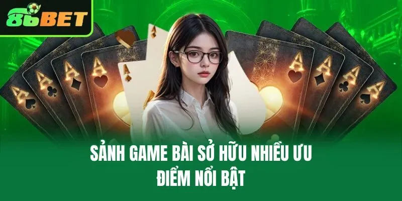 Sảnh game bài sở hữu nhiều ưu điểm nổi bật
