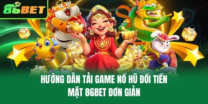 Hướng Dẫn Tải Game Nổ Hũ Đổi Tiền Mặt 86bet Đơn Giản